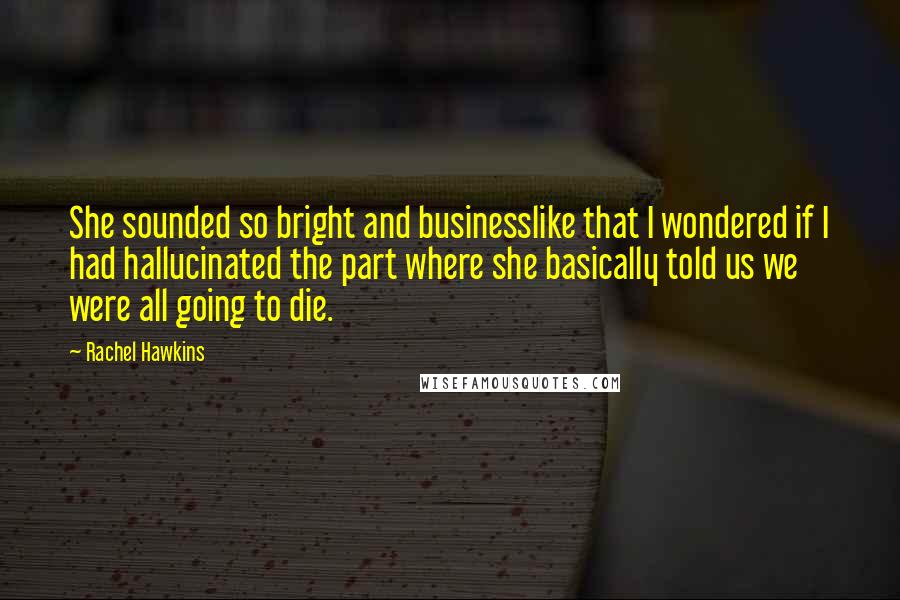 Rachel Hawkins Quotes: She sounded so bright and businesslike that I wondered if I had hallucinated the part where she basically told us we were all going to die.