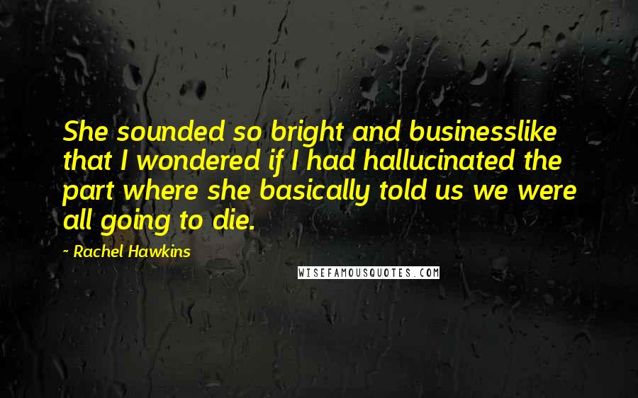 Rachel Hawkins Quotes: She sounded so bright and businesslike that I wondered if I had hallucinated the part where she basically told us we were all going to die.