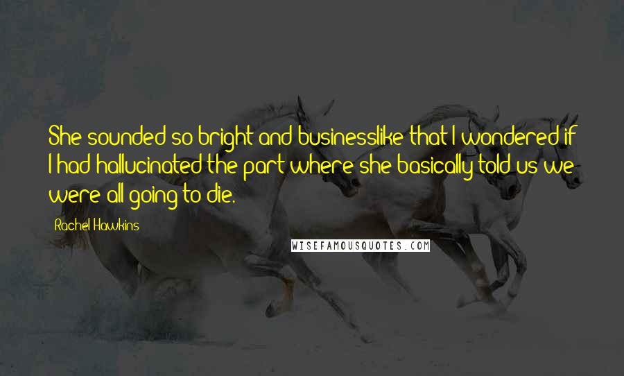 Rachel Hawkins Quotes: She sounded so bright and businesslike that I wondered if I had hallucinated the part where she basically told us we were all going to die.