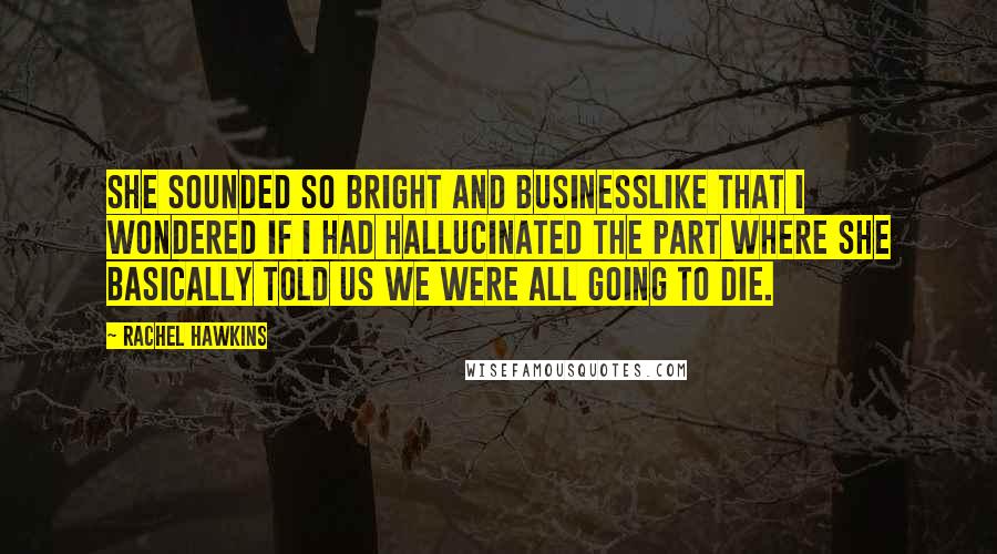 Rachel Hawkins Quotes: She sounded so bright and businesslike that I wondered if I had hallucinated the part where she basically told us we were all going to die.