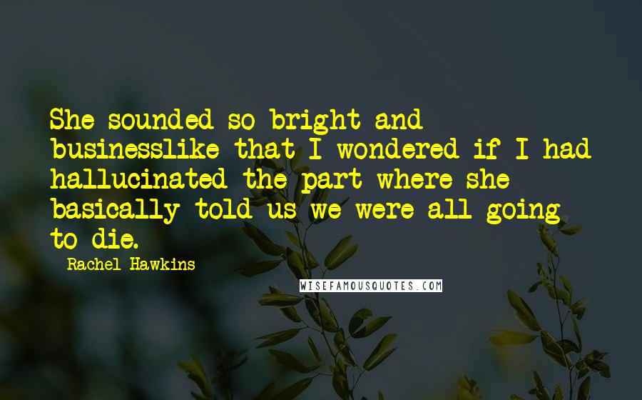 Rachel Hawkins Quotes: She sounded so bright and businesslike that I wondered if I had hallucinated the part where she basically told us we were all going to die.