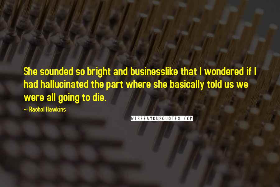 Rachel Hawkins Quotes: She sounded so bright and businesslike that I wondered if I had hallucinated the part where she basically told us we were all going to die.