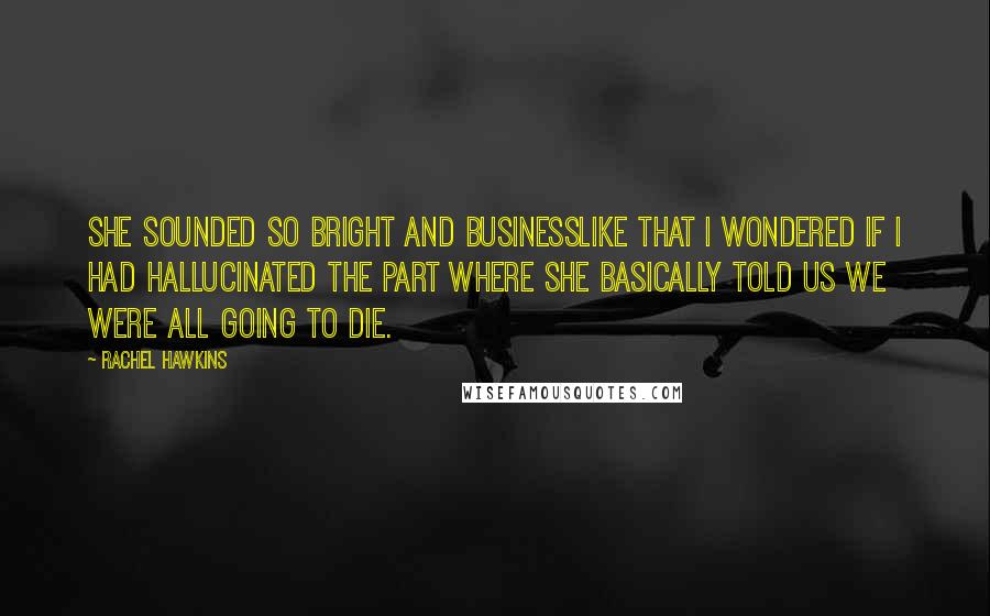 Rachel Hawkins Quotes: She sounded so bright and businesslike that I wondered if I had hallucinated the part where she basically told us we were all going to die.