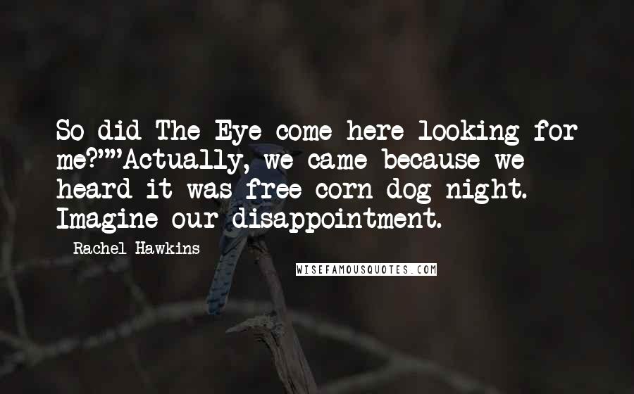 Rachel Hawkins Quotes: So did The Eye come here looking for me?""Actually, we came because we heard it was free corn dog night. Imagine our disappointment.