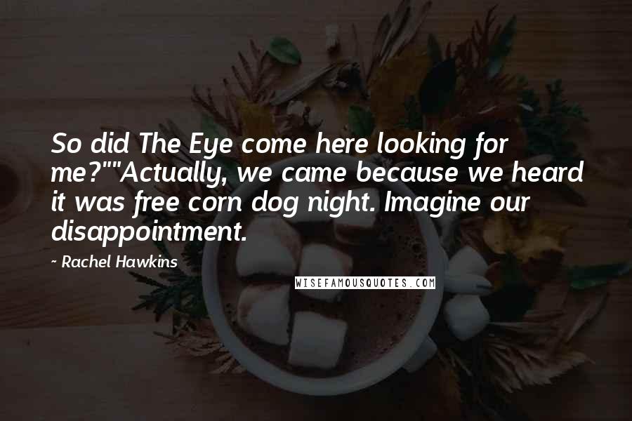 Rachel Hawkins Quotes: So did The Eye come here looking for me?""Actually, we came because we heard it was free corn dog night. Imagine our disappointment.