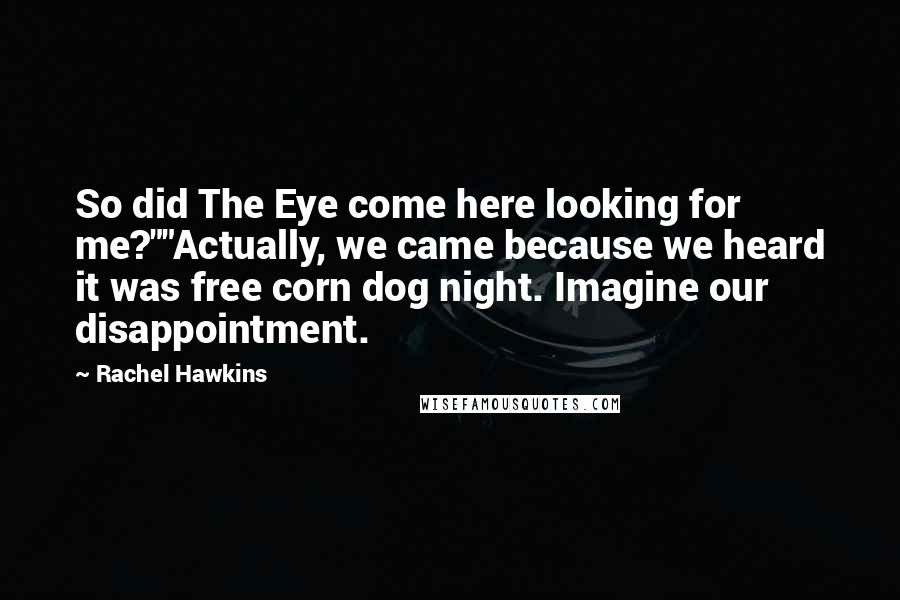 Rachel Hawkins Quotes: So did The Eye come here looking for me?""Actually, we came because we heard it was free corn dog night. Imagine our disappointment.