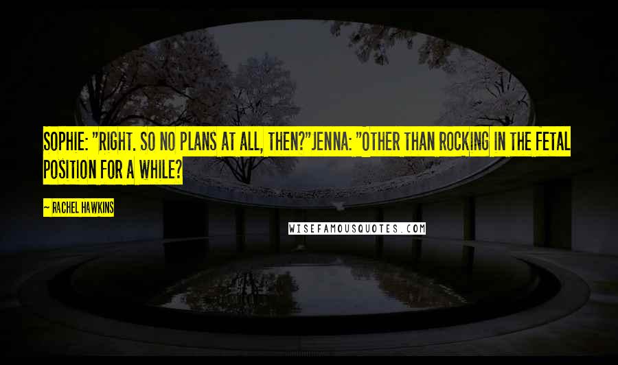 Rachel Hawkins Quotes: Sophie: "Right. So no plans at all, then?"Jenna: "Other than rocking in the fetal position for a while?