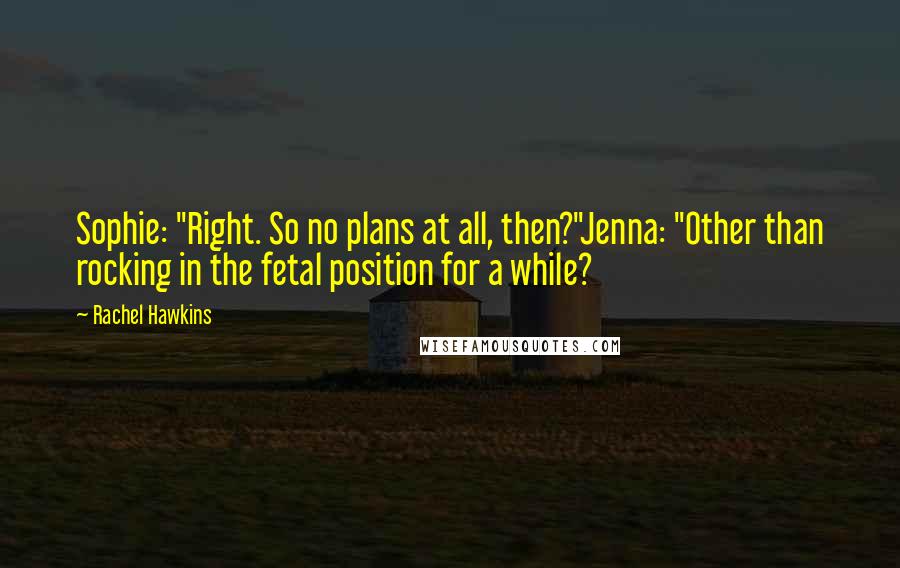 Rachel Hawkins Quotes: Sophie: "Right. So no plans at all, then?"Jenna: "Other than rocking in the fetal position for a while?