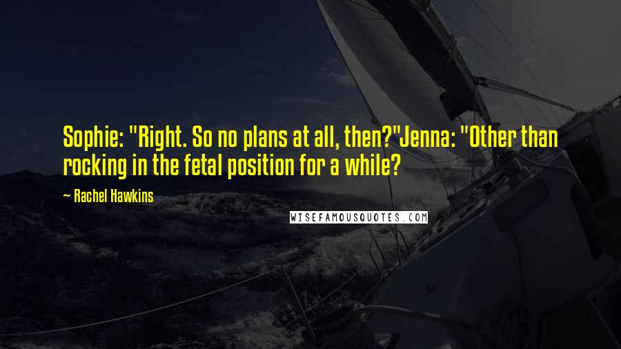 Rachel Hawkins Quotes: Sophie: "Right. So no plans at all, then?"Jenna: "Other than rocking in the fetal position for a while?