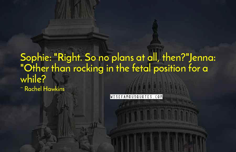 Rachel Hawkins Quotes: Sophie: "Right. So no plans at all, then?"Jenna: "Other than rocking in the fetal position for a while?