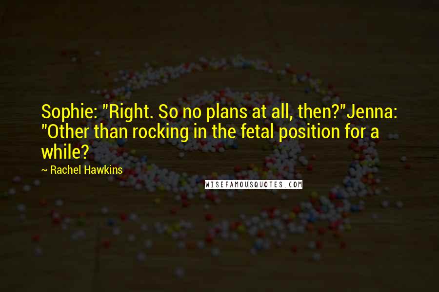 Rachel Hawkins Quotes: Sophie: "Right. So no plans at all, then?"Jenna: "Other than rocking in the fetal position for a while?