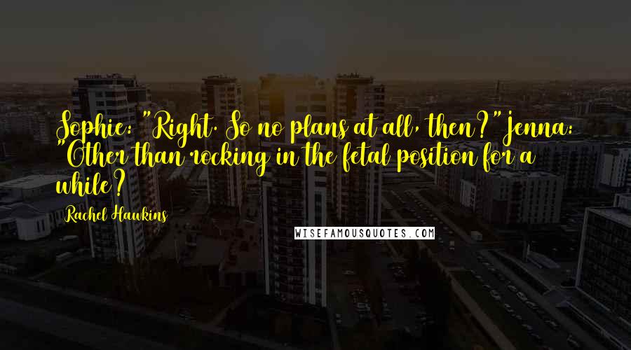 Rachel Hawkins Quotes: Sophie: "Right. So no plans at all, then?"Jenna: "Other than rocking in the fetal position for a while?