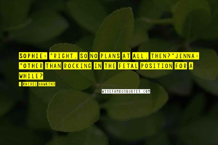 Rachel Hawkins Quotes: Sophie: "Right. So no plans at all, then?"Jenna: "Other than rocking in the fetal position for a while?