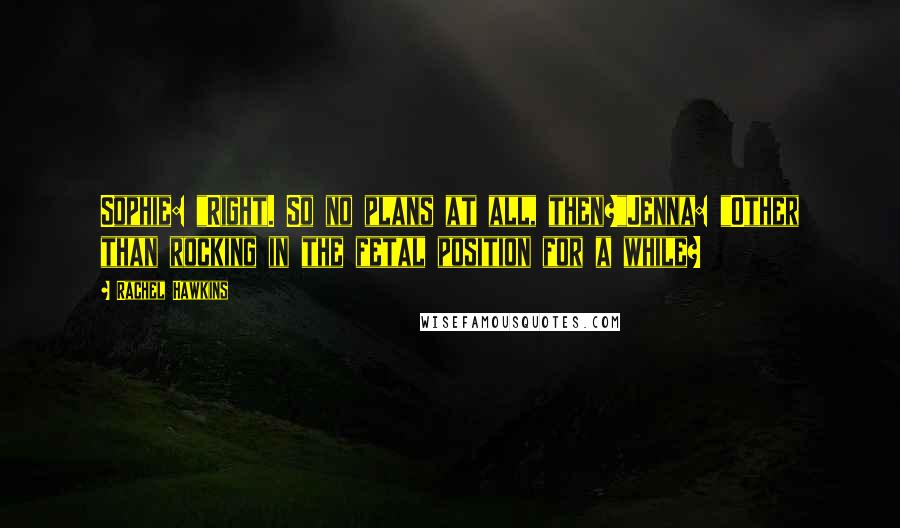 Rachel Hawkins Quotes: Sophie: "Right. So no plans at all, then?"Jenna: "Other than rocking in the fetal position for a while?