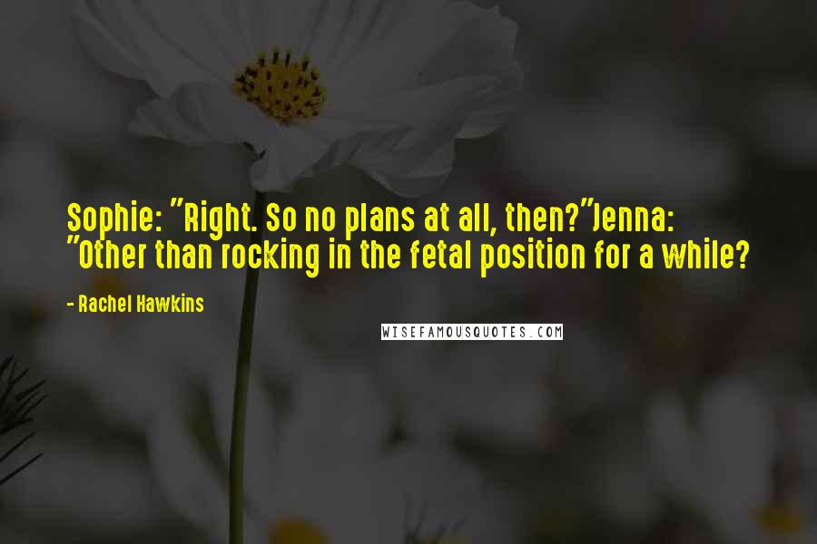 Rachel Hawkins Quotes: Sophie: "Right. So no plans at all, then?"Jenna: "Other than rocking in the fetal position for a while?