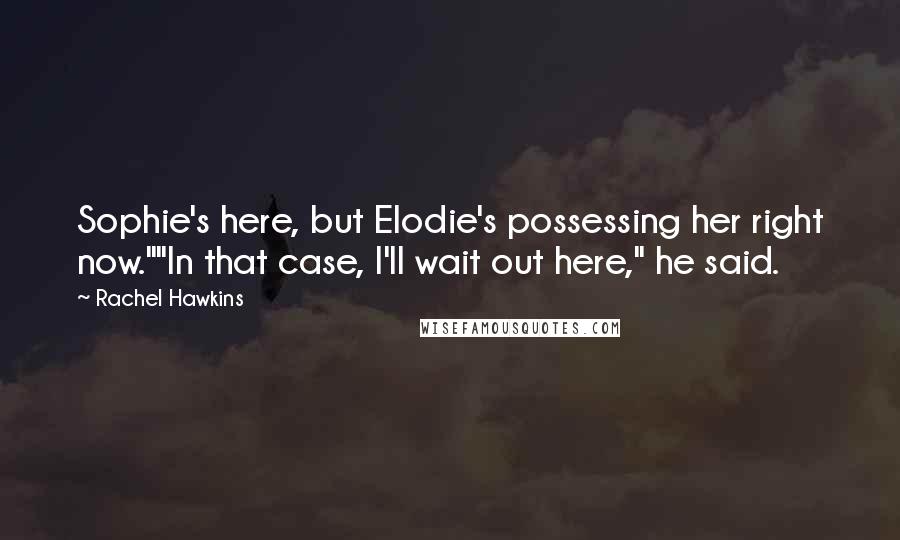 Rachel Hawkins Quotes: Sophie's here, but Elodie's possessing her right now.""In that case, I'll wait out here," he said.