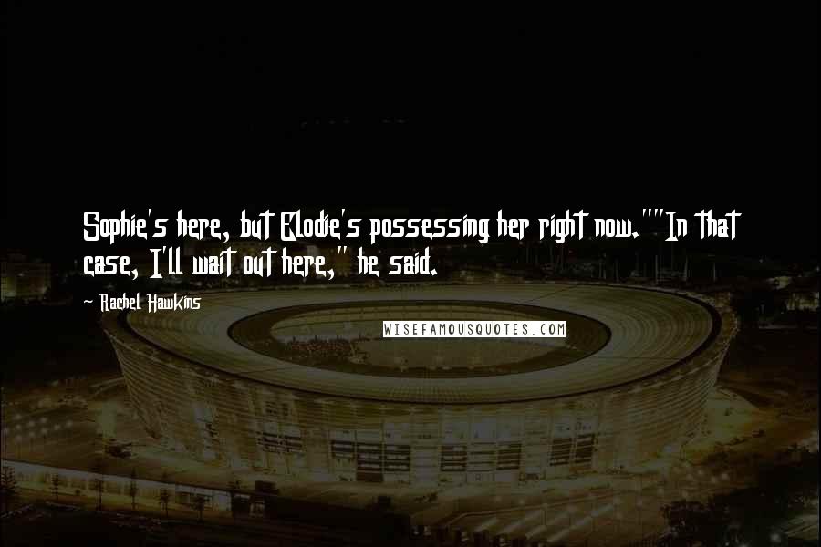 Rachel Hawkins Quotes: Sophie's here, but Elodie's possessing her right now.""In that case, I'll wait out here," he said.