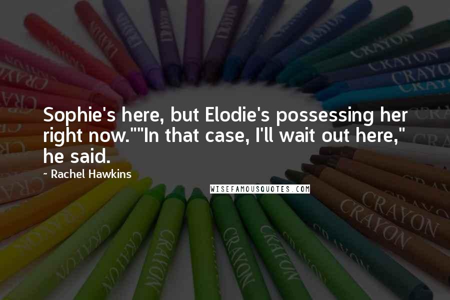 Rachel Hawkins Quotes: Sophie's here, but Elodie's possessing her right now.""In that case, I'll wait out here," he said.