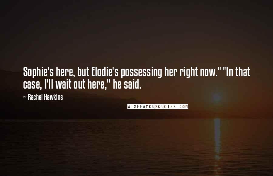 Rachel Hawkins Quotes: Sophie's here, but Elodie's possessing her right now.""In that case, I'll wait out here," he said.
