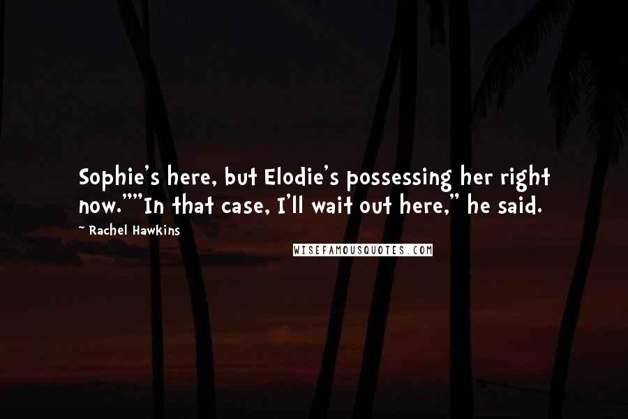 Rachel Hawkins Quotes: Sophie's here, but Elodie's possessing her right now.""In that case, I'll wait out here," he said.