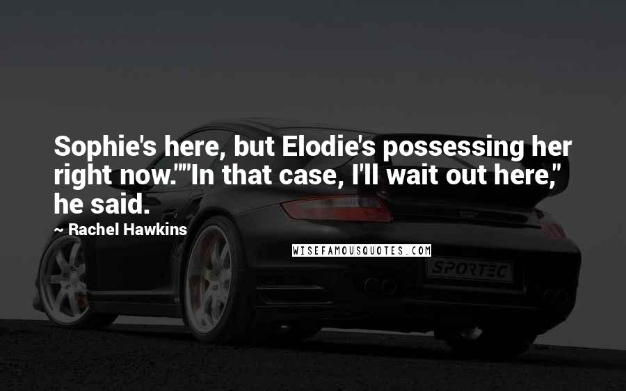 Rachel Hawkins Quotes: Sophie's here, but Elodie's possessing her right now.""In that case, I'll wait out here," he said.