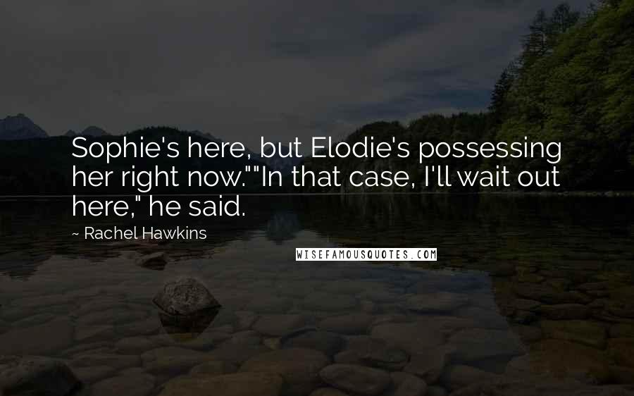 Rachel Hawkins Quotes: Sophie's here, but Elodie's possessing her right now.""In that case, I'll wait out here," he said.