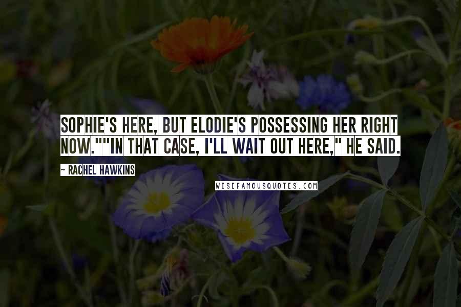 Rachel Hawkins Quotes: Sophie's here, but Elodie's possessing her right now.""In that case, I'll wait out here," he said.