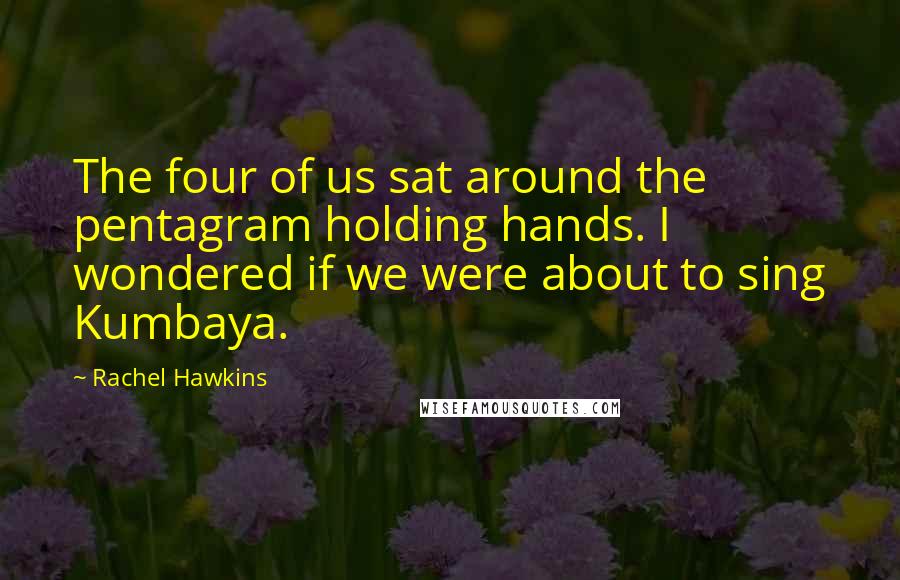 Rachel Hawkins Quotes: The four of us sat around the pentagram holding hands. I wondered if we were about to sing Kumbaya.