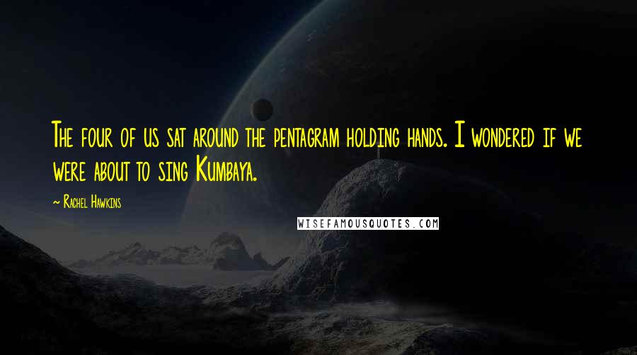 Rachel Hawkins Quotes: The four of us sat around the pentagram holding hands. I wondered if we were about to sing Kumbaya.