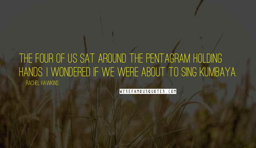 Rachel Hawkins Quotes: The four of us sat around the pentagram holding hands. I wondered if we were about to sing Kumbaya.