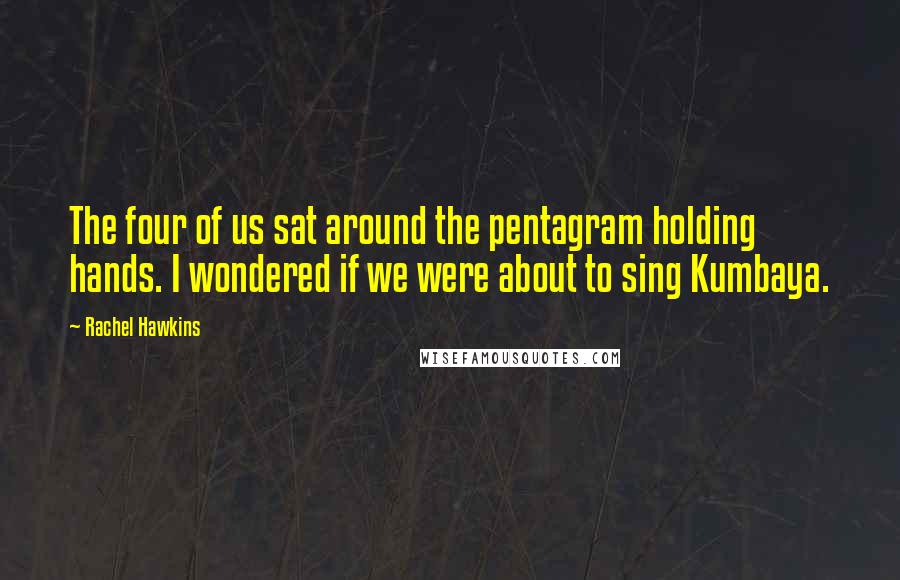 Rachel Hawkins Quotes: The four of us sat around the pentagram holding hands. I wondered if we were about to sing Kumbaya.