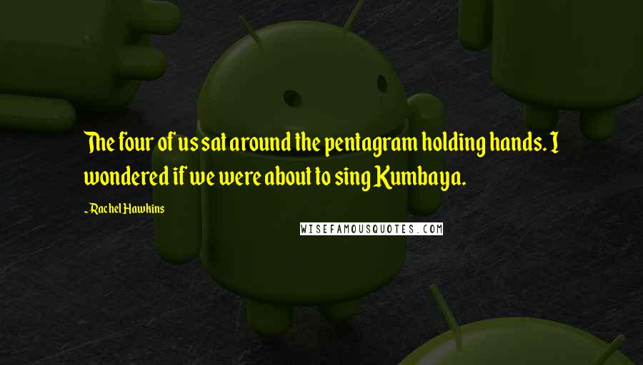 Rachel Hawkins Quotes: The four of us sat around the pentagram holding hands. I wondered if we were about to sing Kumbaya.