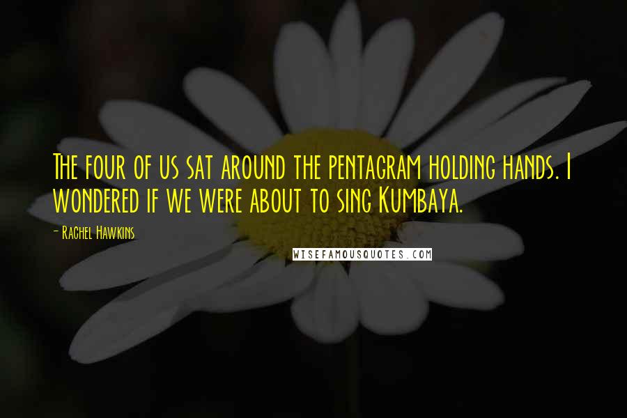 Rachel Hawkins Quotes: The four of us sat around the pentagram holding hands. I wondered if we were about to sing Kumbaya.