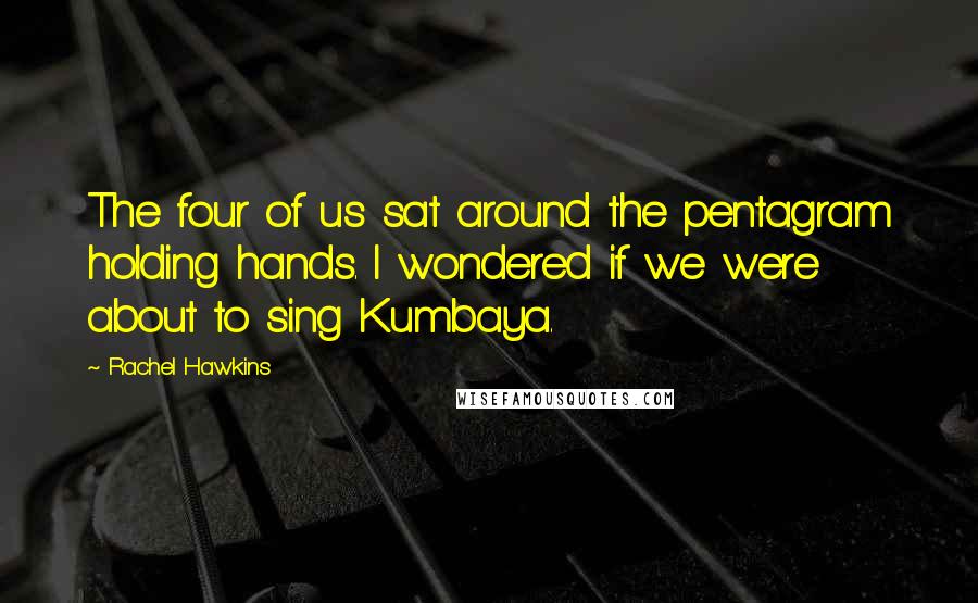 Rachel Hawkins Quotes: The four of us sat around the pentagram holding hands. I wondered if we were about to sing Kumbaya.