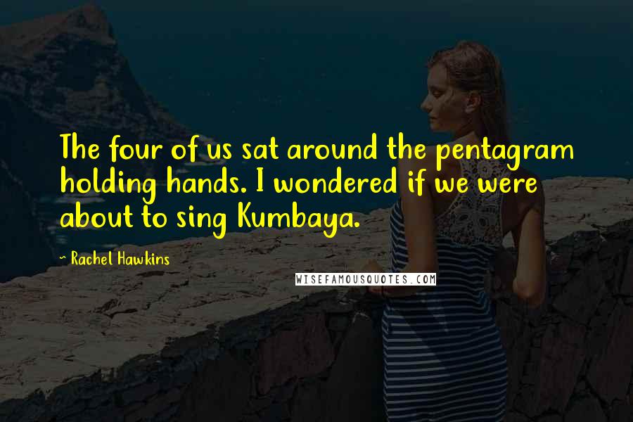 Rachel Hawkins Quotes: The four of us sat around the pentagram holding hands. I wondered if we were about to sing Kumbaya.