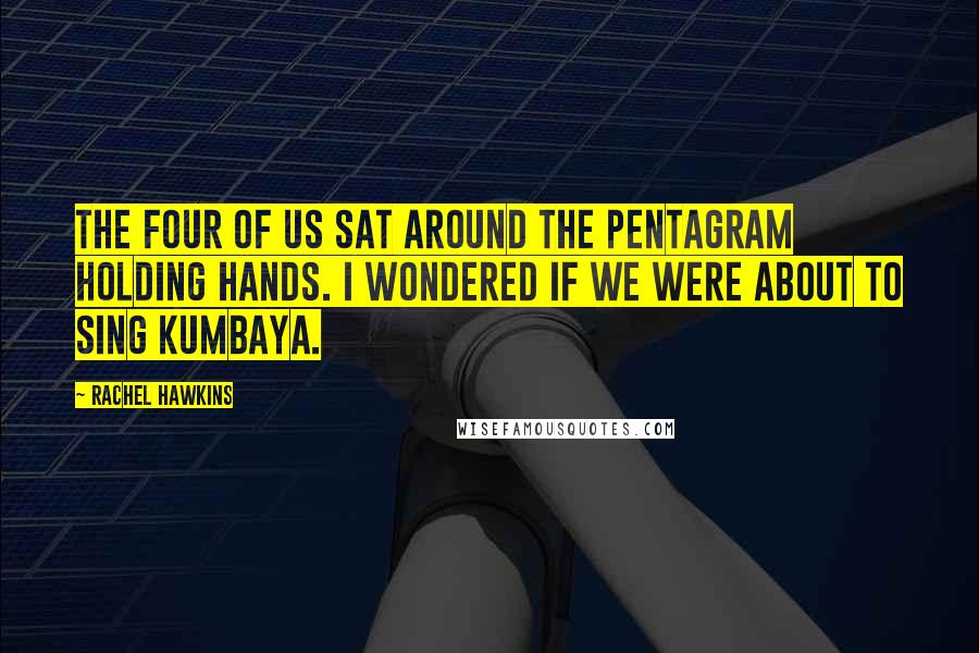 Rachel Hawkins Quotes: The four of us sat around the pentagram holding hands. I wondered if we were about to sing Kumbaya.