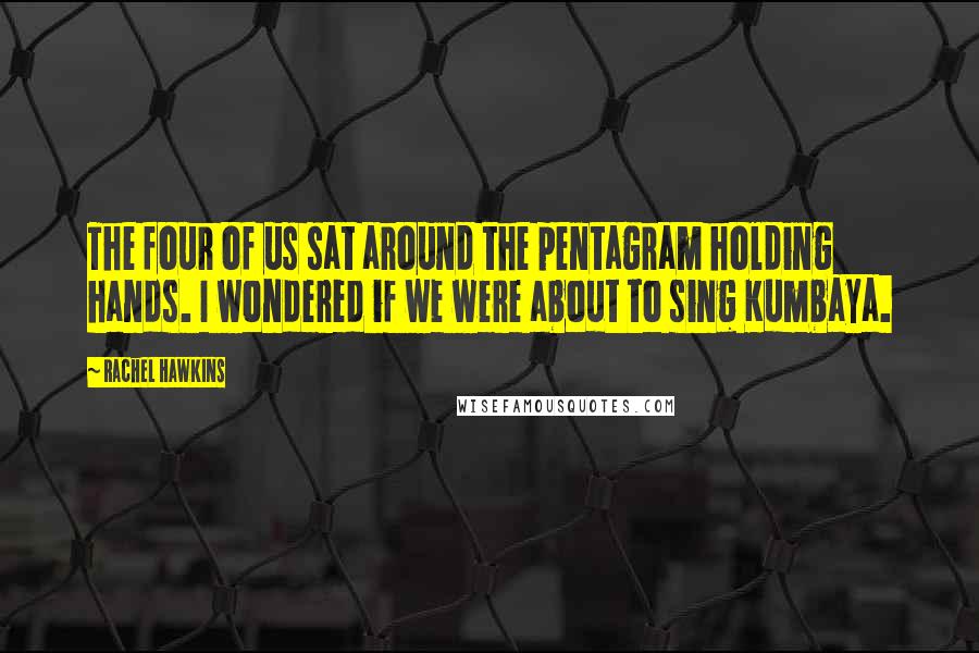 Rachel Hawkins Quotes: The four of us sat around the pentagram holding hands. I wondered if we were about to sing Kumbaya.