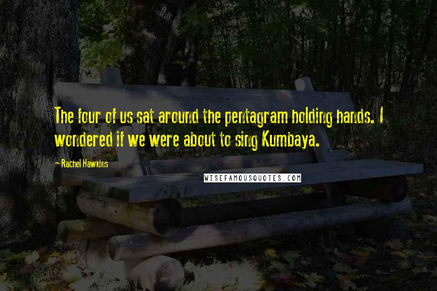 Rachel Hawkins Quotes: The four of us sat around the pentagram holding hands. I wondered if we were about to sing Kumbaya.