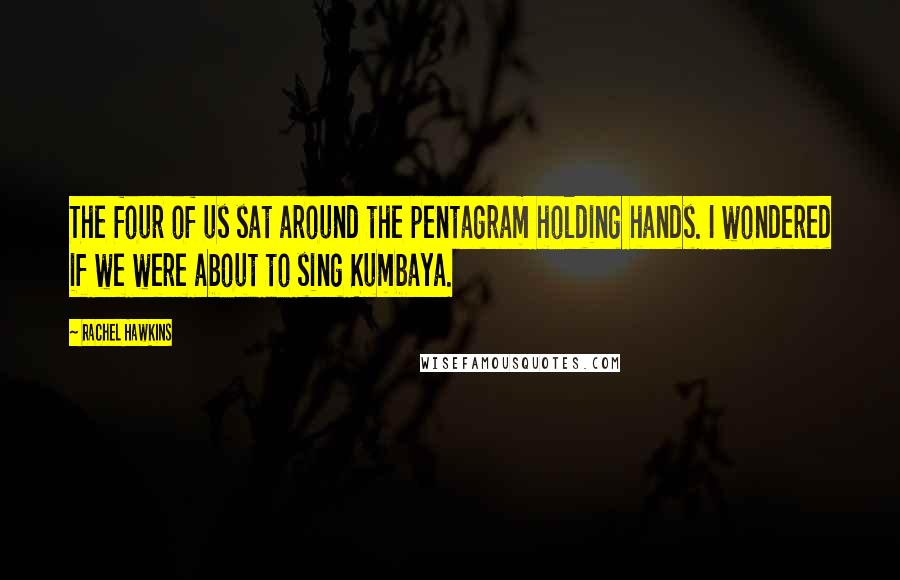 Rachel Hawkins Quotes: The four of us sat around the pentagram holding hands. I wondered if we were about to sing Kumbaya.