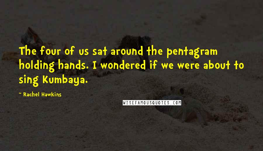 Rachel Hawkins Quotes: The four of us sat around the pentagram holding hands. I wondered if we were about to sing Kumbaya.