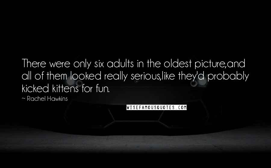 Rachel Hawkins Quotes: There were only six adults in the oldest picture,and all of them looked really serious,like they'd probably kicked kittens for fun.