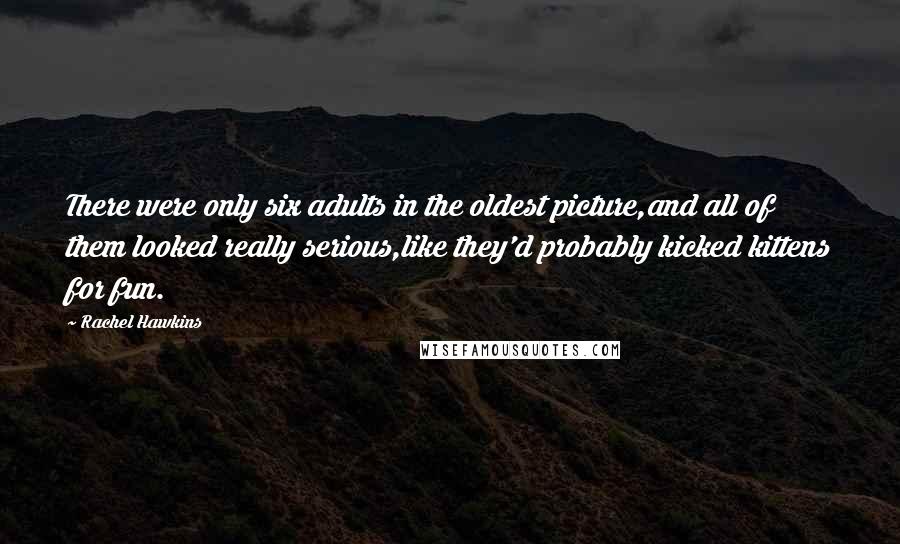 Rachel Hawkins Quotes: There were only six adults in the oldest picture,and all of them looked really serious,like they'd probably kicked kittens for fun.