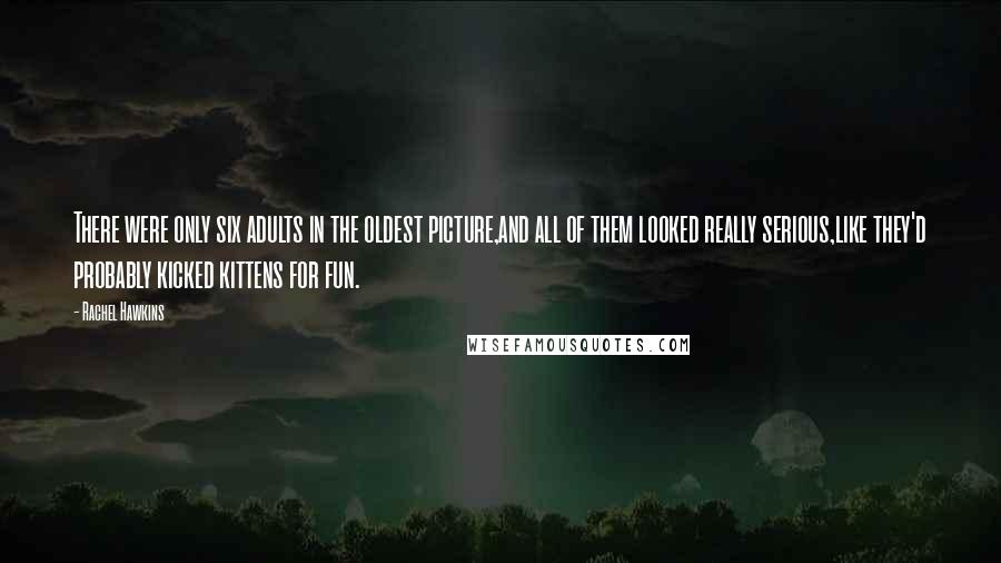Rachel Hawkins Quotes: There were only six adults in the oldest picture,and all of them looked really serious,like they'd probably kicked kittens for fun.