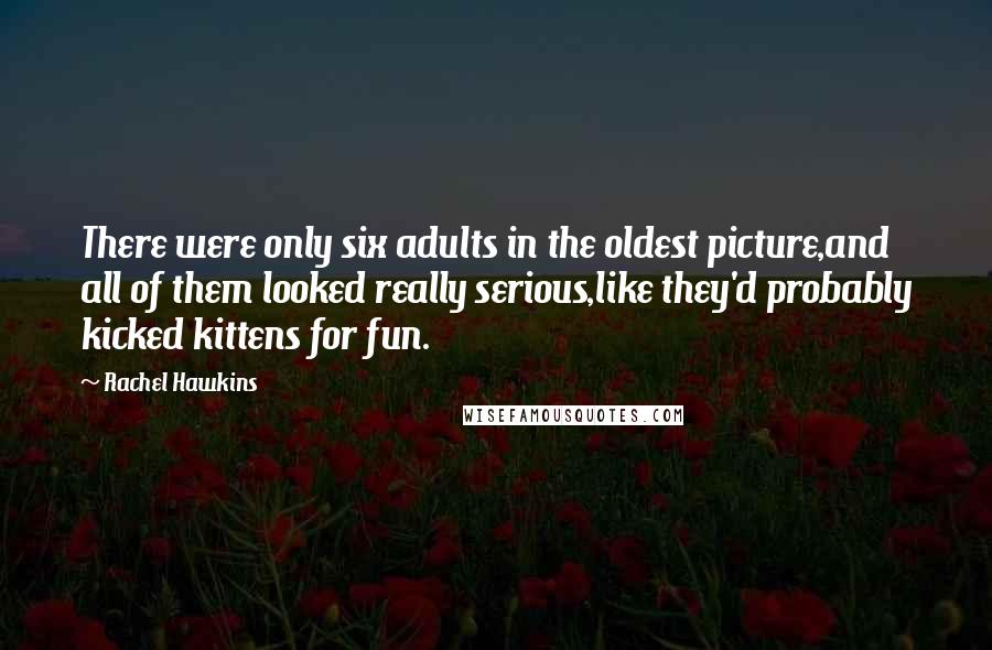 Rachel Hawkins Quotes: There were only six adults in the oldest picture,and all of them looked really serious,like they'd probably kicked kittens for fun.