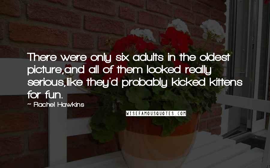 Rachel Hawkins Quotes: There were only six adults in the oldest picture,and all of them looked really serious,like they'd probably kicked kittens for fun.