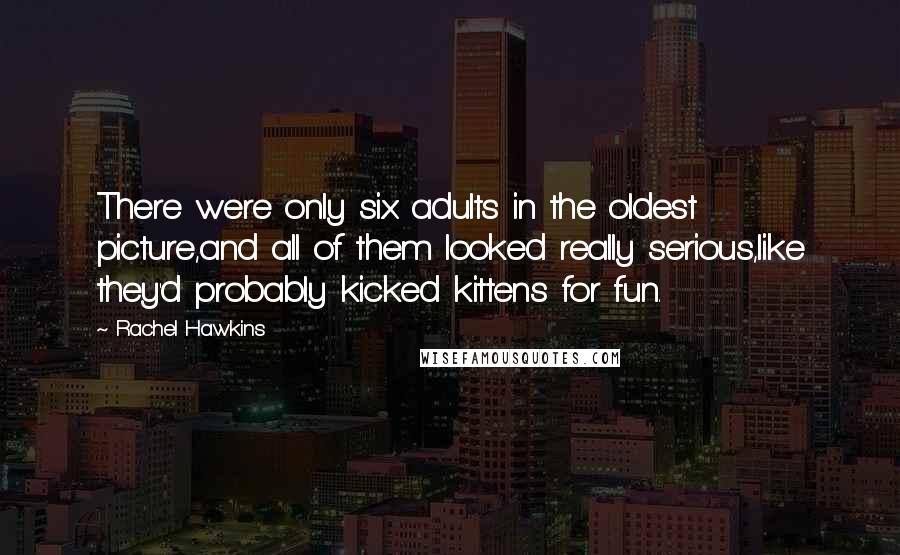Rachel Hawkins Quotes: There were only six adults in the oldest picture,and all of them looked really serious,like they'd probably kicked kittens for fun.