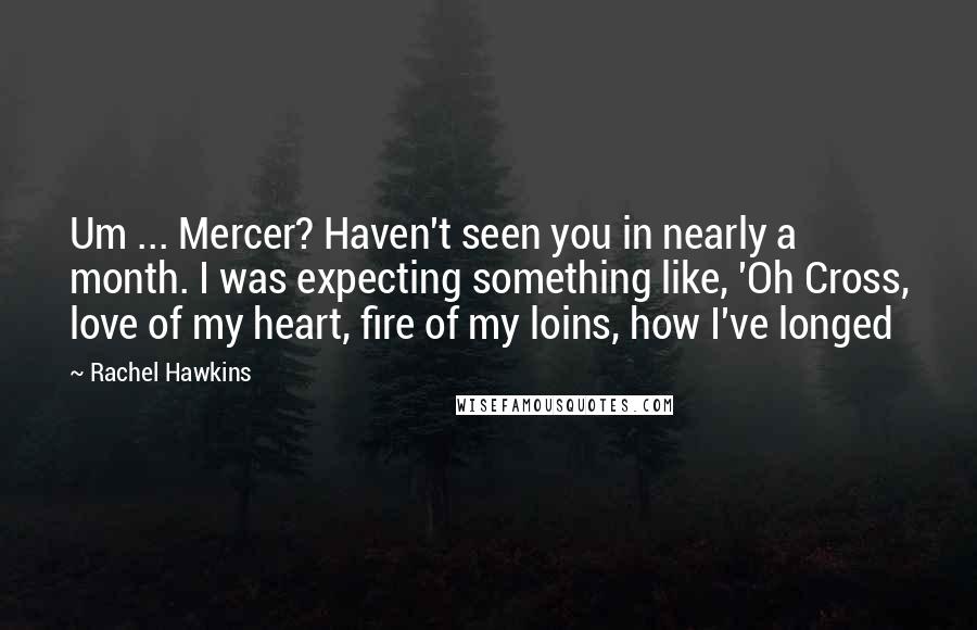 Rachel Hawkins Quotes: Um ... Mercer? Haven't seen you in nearly a month. I was expecting something like, 'Oh Cross, love of my heart, fire of my loins, how I've longed