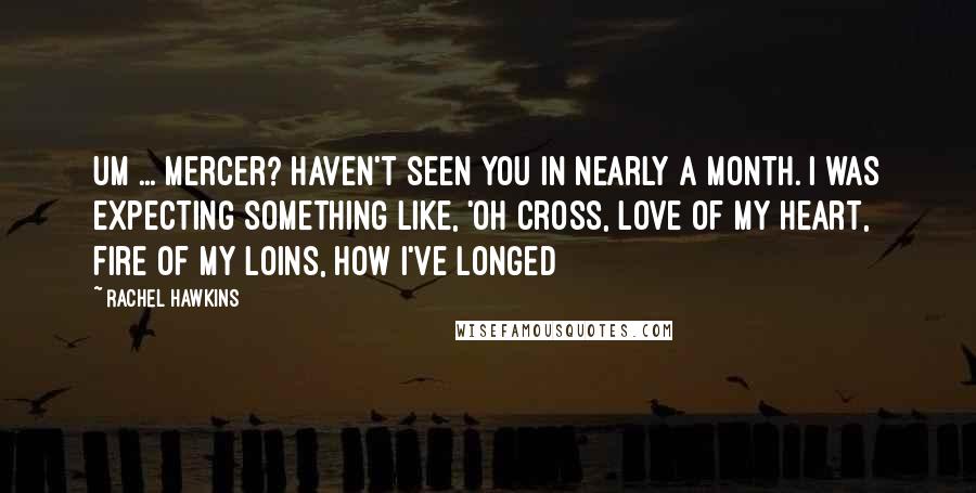 Rachel Hawkins Quotes: Um ... Mercer? Haven't seen you in nearly a month. I was expecting something like, 'Oh Cross, love of my heart, fire of my loins, how I've longed
