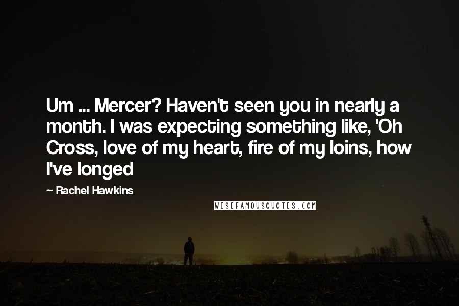 Rachel Hawkins Quotes: Um ... Mercer? Haven't seen you in nearly a month. I was expecting something like, 'Oh Cross, love of my heart, fire of my loins, how I've longed