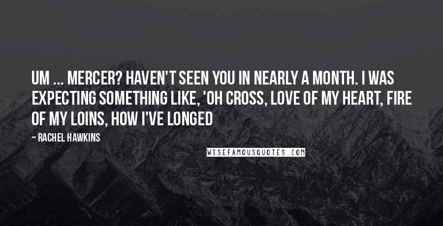 Rachel Hawkins Quotes: Um ... Mercer? Haven't seen you in nearly a month. I was expecting something like, 'Oh Cross, love of my heart, fire of my loins, how I've longed